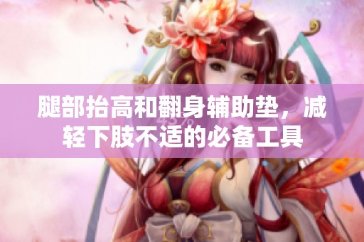 腿部抬高和翻身辅助垫，减轻下肢不适的必备工具