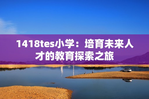 1418tes小学：培育未来人才的教育探索之旅