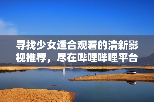 寻找少女适合观看的清新影视推荐，尽在哔哩哔哩平台