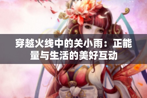 穿越火线中的关小雨：正能量与生活的美好互动