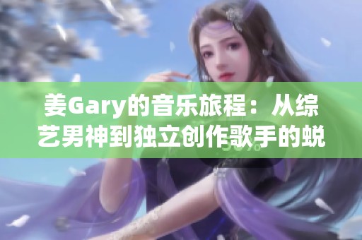 姜Gary的音乐旅程：从综艺男神到独立创作歌手的蜕变