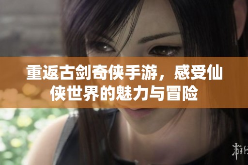 重返古剑奇侠手游，感受仙侠世界的魅力与冒险