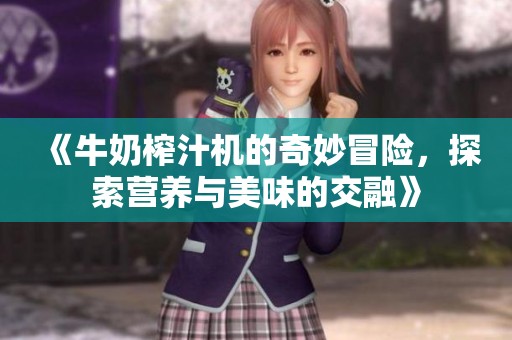 《牛奶榨汁机的奇妙冒险，探索营养与美味的交融》