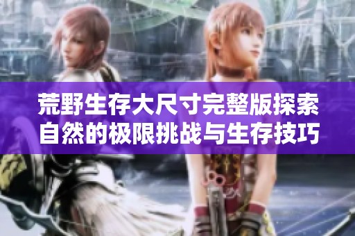 荒野生存大尺寸完整版探索自然的极限挑战与生存技巧