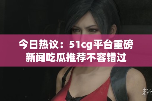 今日热议：51cg平台重磅新闻吃瓜推荐不容错过