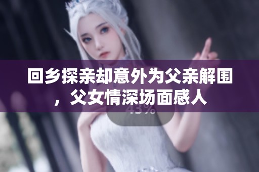 回乡探亲却意外为父亲解围，父女情深场面感人