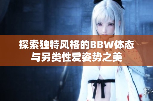 探索独特风格的BBW体态与另类性爱姿势之美