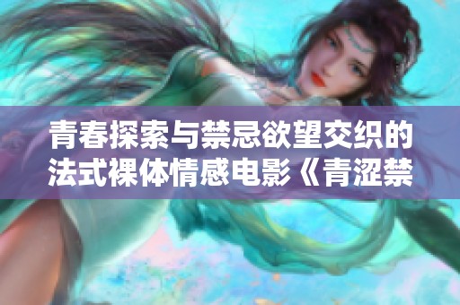 青春探索与禁忌欲望交织的法式裸体情感电影《青涩禁果》