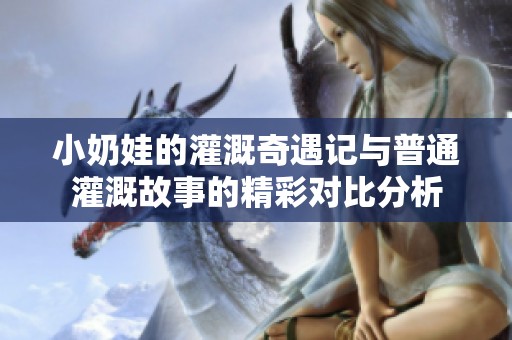 小奶娃的灌溉奇遇记与普通灌溉故事的精彩对比分析