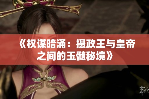 《权谋暗涌：摄政王与皇帝之间的玉髓秘境》