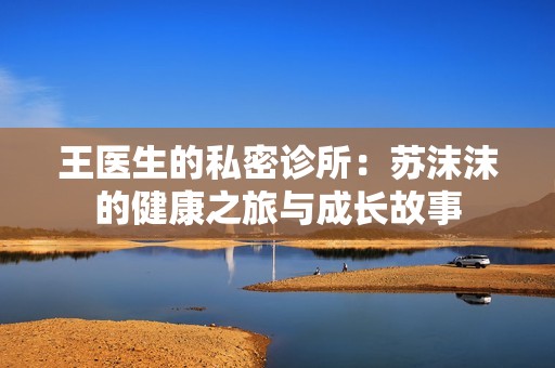 王医生的私密诊所：苏沫沫的健康之旅与成长故事