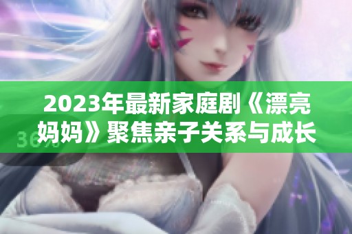 2023年最新家庭剧《漂亮妈妈》聚焦亲子关系与成长困惑