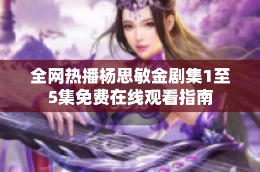 全网热播杨思敏金剧集1至5集免费在线观看指南
