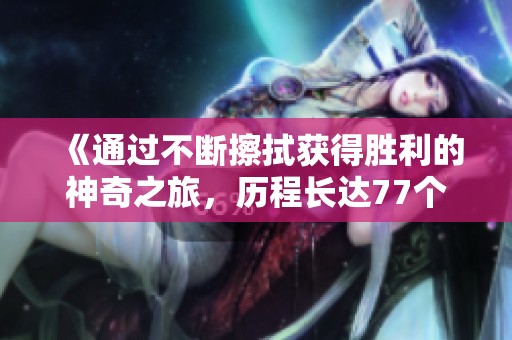 《通过不断擦拭获得胜利的神奇之旅，历程长达77个关卡》