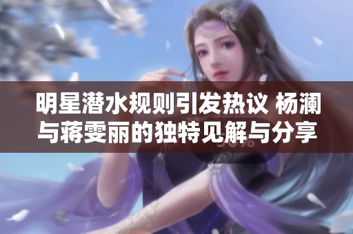 明星潜水规则引发热议 杨澜与蒋雯丽的独特见解与分享