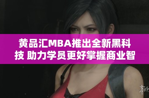 黄品汇MBA推出全新黑科技 助力学员更好掌握商业智慧
