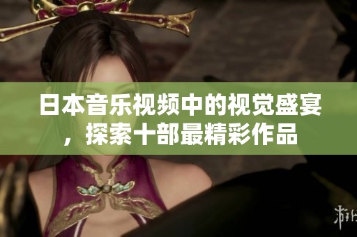 日本音乐视频中的视觉盛宴，探索十部最精彩作品