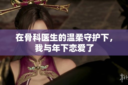 在骨科医生的温柔守护下，我与年下恋爱了