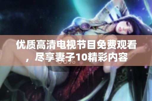 优质高清电视节目免费观看，尽享妻子10精彩内容