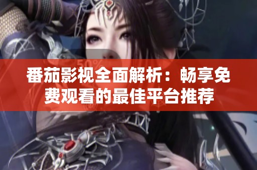 番茄影视全面解析：畅享免费观看的最佳平台推荐