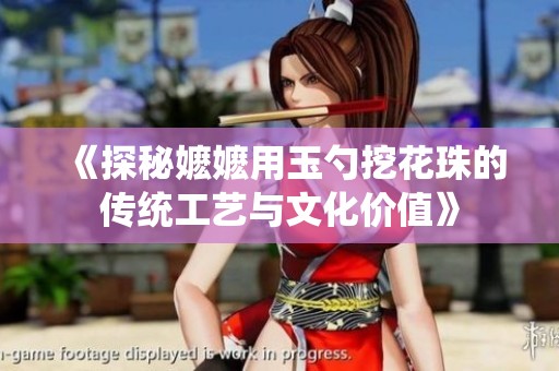 《探秘嬷嬷用玉勺挖花珠的传统工艺与文化价值》