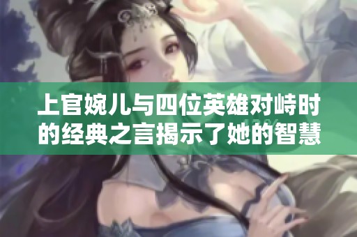 上官婉儿与四位英雄对峙时的经典之言揭示了她的智慧与勇气