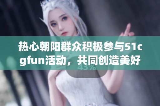 热心朝阳群众积极参与51cgfun活动，共同创造美好社区