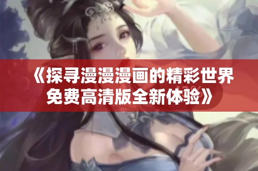 《探寻漫漫漫画的精彩世界免费高清版全新体验》