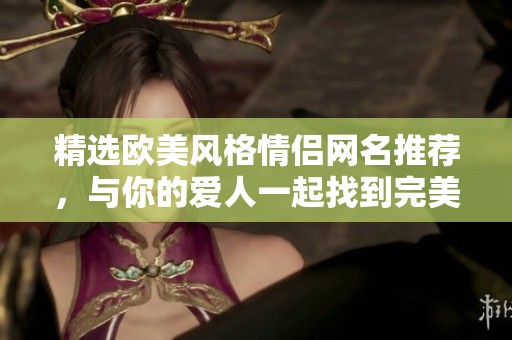 精选欧美风格情侣网名推荐，与你的爱人一起找到完美名称