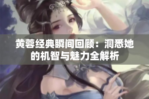 黄蓉经典瞬间回顾：洞悉她的机智与魅力全解析