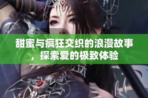 甜蜜与疯狂交织的浪漫故事，探索爱的极致体验