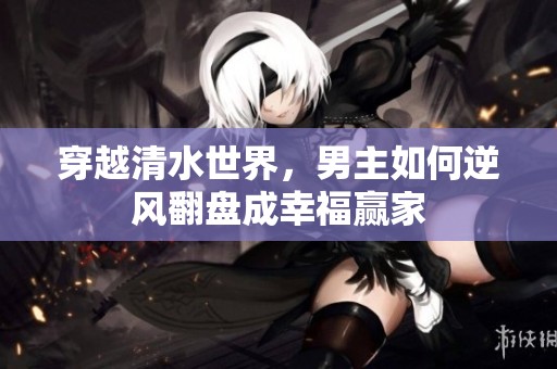 穿越清水世界，男主如何逆风翻盘成幸福赢家