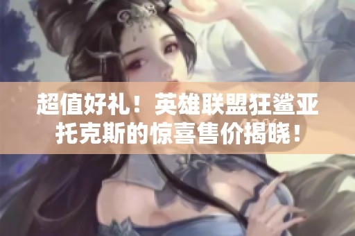 超值好礼！英雄联盟狂鲨亚托克斯的惊喜售价揭晓！