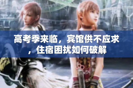 高考季来临，宾馆供不应求，住宿困扰如何破解