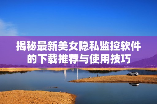 揭秘最新美女隐私监控软件的下载推荐与使用技巧