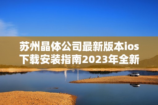 苏州晶体公司最新版本ios下载安装指南2023年全新体验