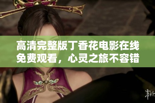 高清完整版丁香花电影在线免费观看，心灵之旅不容错过