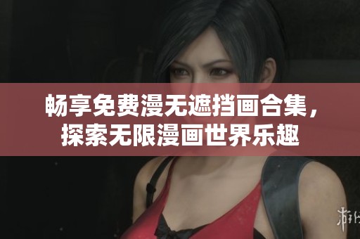 畅享免费漫无遮挡画合集，探索无限漫画世界乐趣