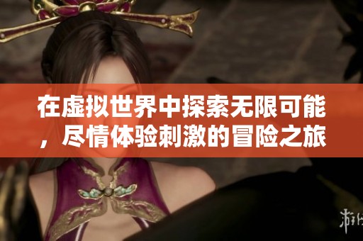 在虚拟世界中探索无限可能，尽情体验刺激的冒险之旅