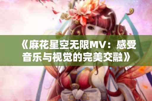 《麻花星空无限MV：感受音乐与视觉的完美交融》