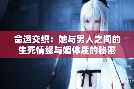 命运交织：她与男人之间的生死情缘与媚体质的秘密