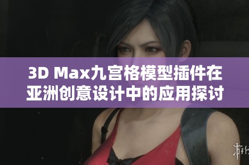 3D Max九宫格模型插件在亚洲创意设计中的应用探讨