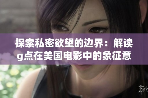 探索私密欲望的边界：解读g点在美国电影中的象征意义