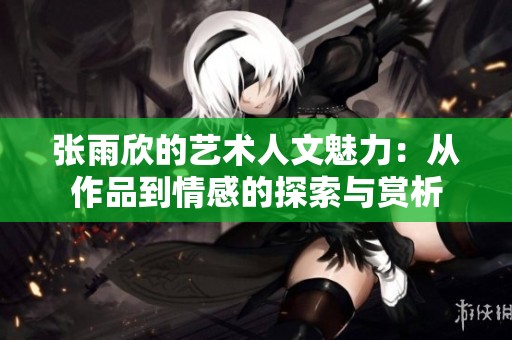 张雨欣的艺术人文魅力：从作品到情感的探索与赏析