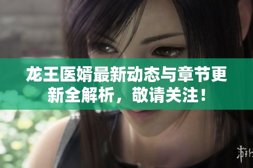 龙王医婿最新动态与章节更新全解析，敬请关注！