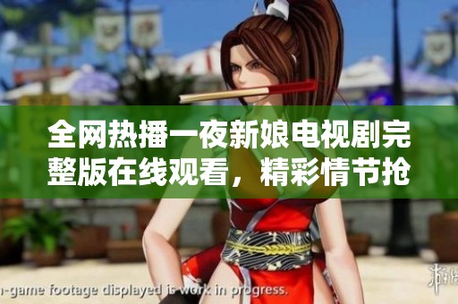全网热播一夜新娘电视剧完整版在线观看，精彩情节抢先看