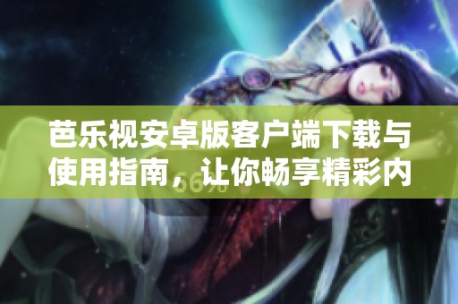 芭乐视安卓版客户端下载与使用指南，让你畅享精彩内容