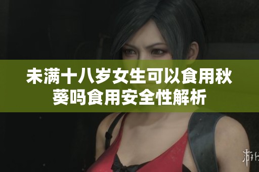 未满十八岁女生可以食用秋葵吗食用安全性解析