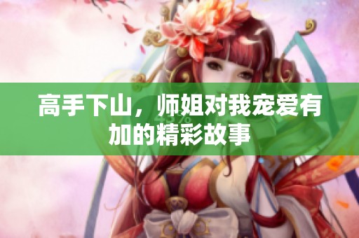 高手下山，师姐对我宠爱有加的精彩故事