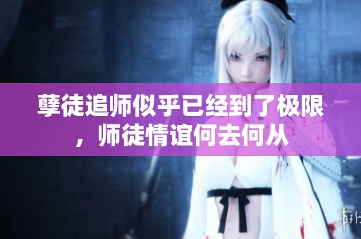 孽徒追师似乎已经到了极限，师徒情谊何去何从